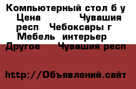 Компьютерный стол б/у › Цена ­ 2 000 - Чувашия респ., Чебоксары г. Мебель, интерьер » Другое   . Чувашия респ.